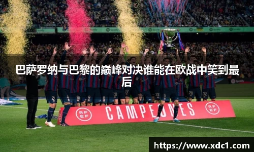 巴萨罗纳与巴黎的巅峰对决谁能在欧战中笑到最后