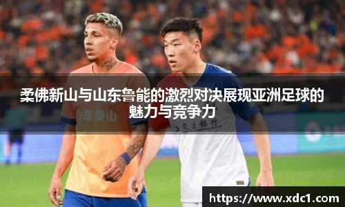柔佛新山与山东鲁能的激烈对决展现亚洲足球的魅力与竞争力