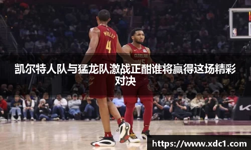 凯尔特人队与猛龙队激战正酣谁将赢得这场精彩对决