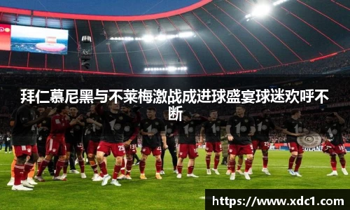 拜仁慕尼黑与不莱梅激战成进球盛宴球迷欢呼不断