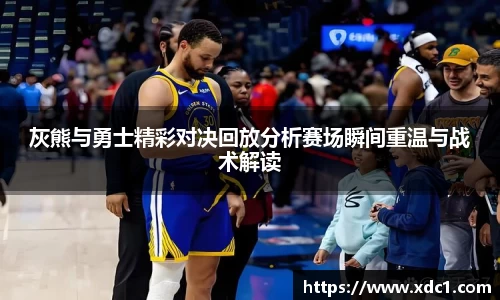 灰熊与勇士精彩对决回放分析赛场瞬间重温与战术解读