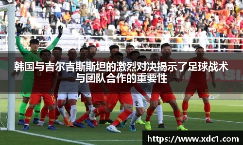 韩国与吉尔吉斯斯坦的激烈对决揭示了足球战术与团队合作的重要性