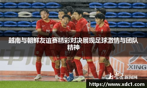 越南与朝鲜友谊赛精彩对决展现足球激情与团队精神