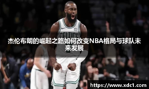 杰伦布朗的崛起之路如何改变NBA格局与球队未来发展