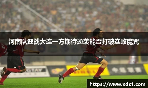河南队迎战大连一方期待逆袭能否打破连败魔咒